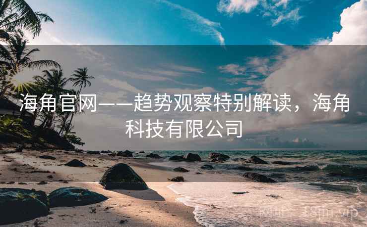 海角官网——趋势观察特别解读，海角科技有限公司  第2张