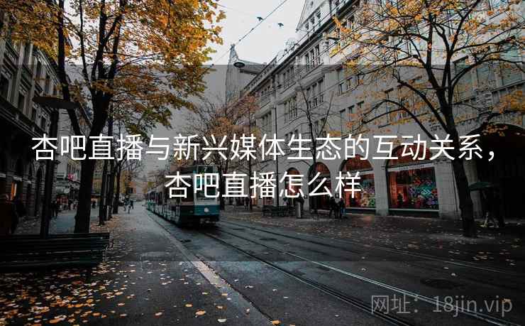 杏吧直播与新兴媒体生态的互动关系，杏吧直播怎么样  第2张