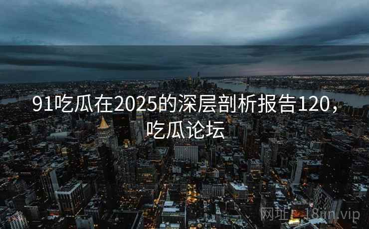 91吃瓜在2025的深层剖析报告120，吃瓜论坛  第2张