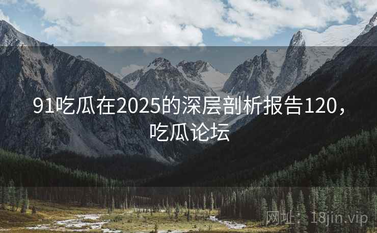 91吃瓜在2025的深层剖析报告120，吃瓜论坛  第1张