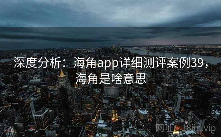 深度分析：海角app详细测评案例39，海角是啥意思  第2张