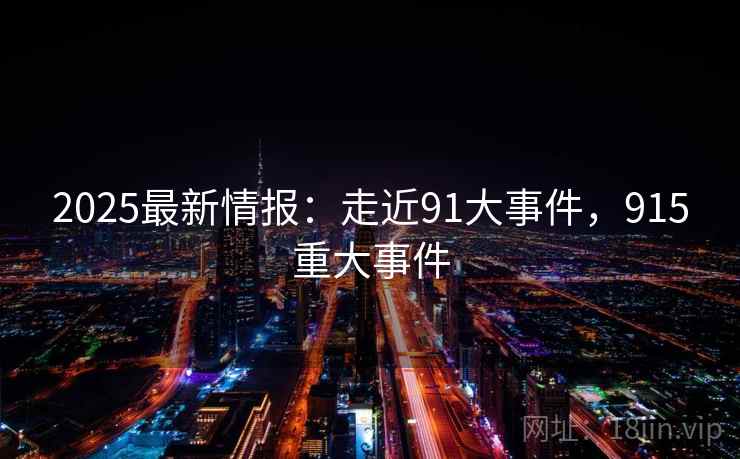 2025最新情报：走近91大事件，915重大事件  第2张