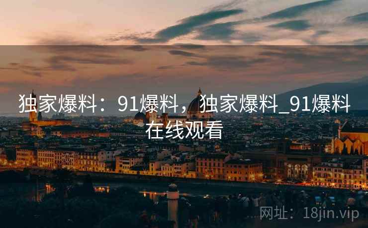 独家爆料：91爆料，独家爆料_91爆料在线观看  第1张