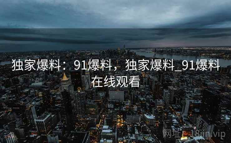 独家爆料：91爆料，独家爆料_91爆料在线观看  第2张