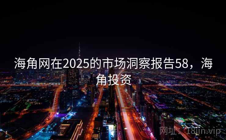 海角网在2025的市场洞察报告58，海角投资  第1张