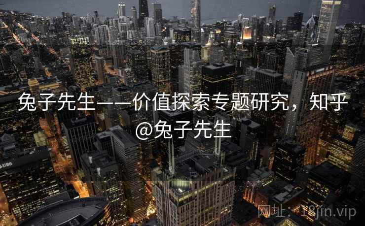 兔子先生——价值探索专题研究，知乎@兔子先生  第1张