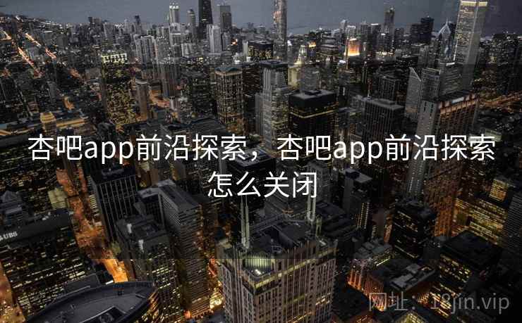 杏吧app前沿探索，杏吧app前沿探索怎么关闭  第2张