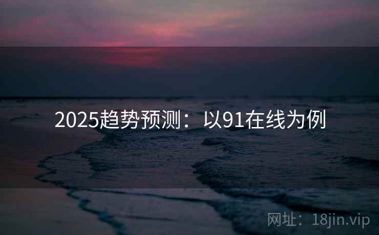 2025趋势预测：以91在线为例  第2张