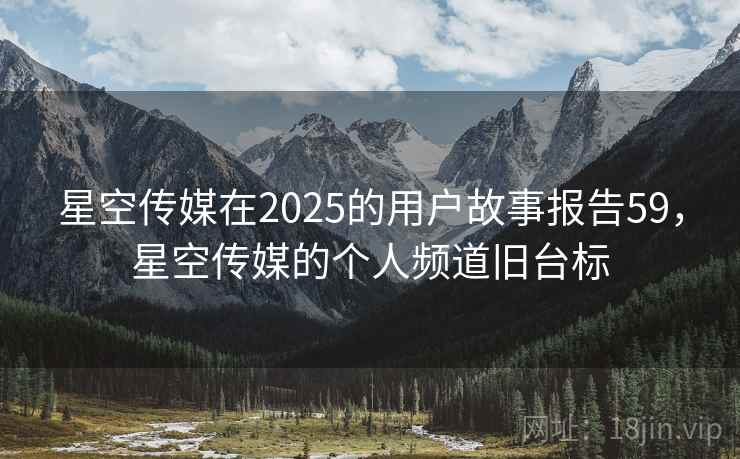 星空传媒在2025的用户故事报告59，星空传媒的个人频道旧台标  第1张