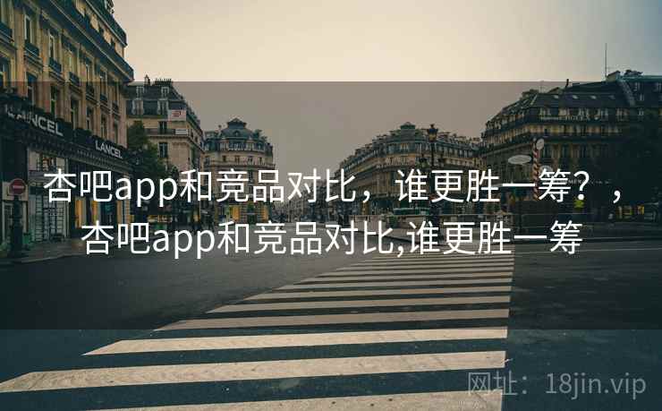 杏吧app和竞品对比，谁更胜一筹？，杏吧app和竞品对比,谁更胜一筹  第2张