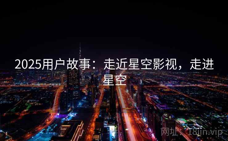 2025用户故事：走近星空影视，走进星空  第1张