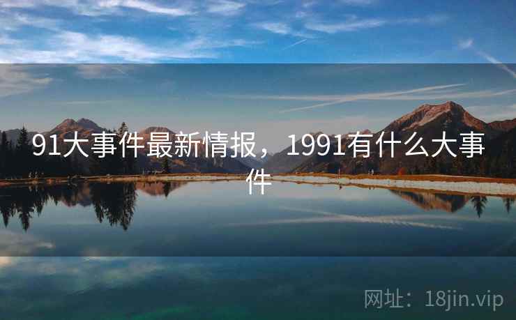 91大事件最新情报，1991有什么大事件  第2张