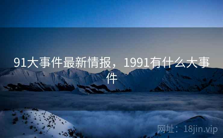 91大事件最新情报，1991有什么大事件  第4张