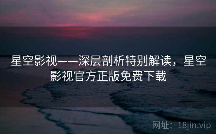 星空影视——深层剖析特别解读，星空影视官方正版免费下载  第2张