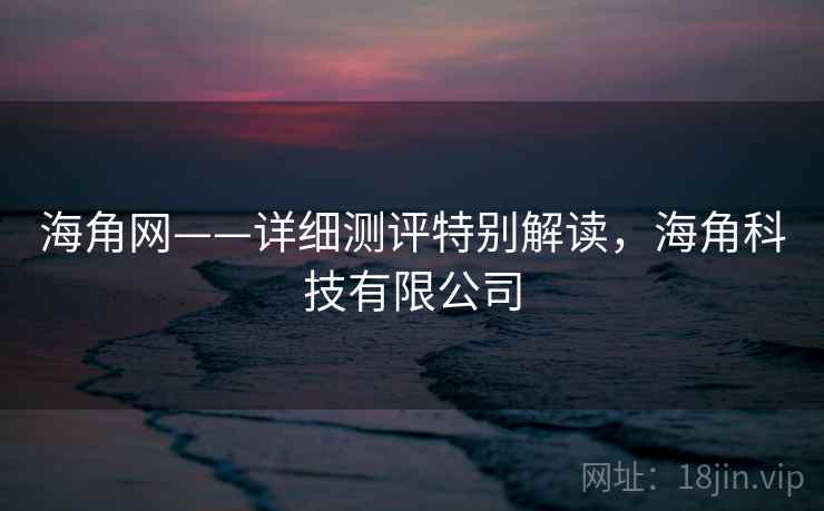 海角网——详细测评特别解读，海角科技有限公司  第2张