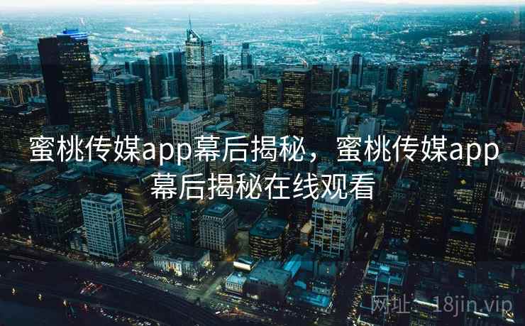 蜜桃传媒app幕后揭秘，蜜桃传媒app幕后揭秘在线观看  第1张