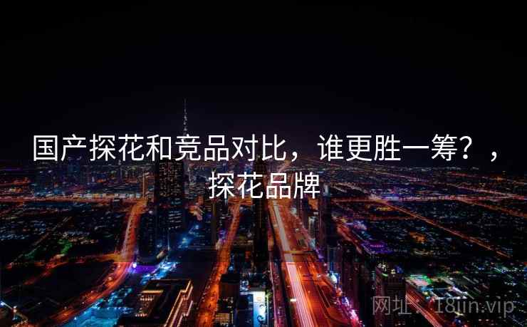 国产探花和竞品对比，谁更胜一筹？，探花品牌  第2张