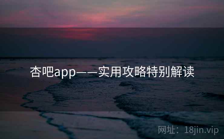 杏吧app——实用攻略特别解读  第1张