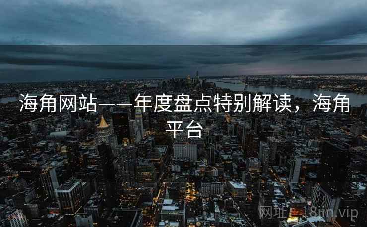 海角网站——年度盘点特别解读，海角平台  第2张