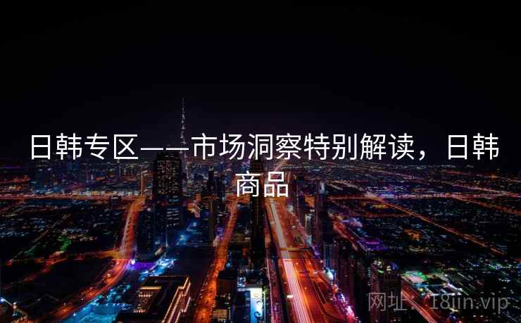日韩专区——市场洞察特别解读，日韩商品  第2张