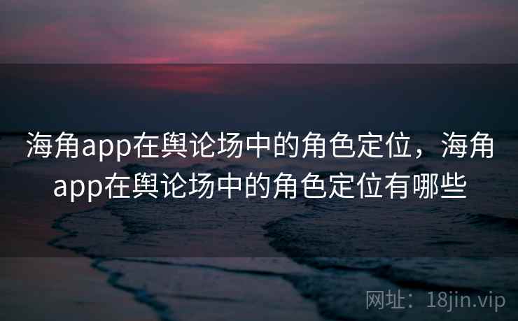 海角app在舆论场中的角色定位，海角app在舆论场中的角色定位有哪些  第2张