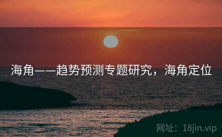 海角——趋势预测专题研究，海角定位  第1张