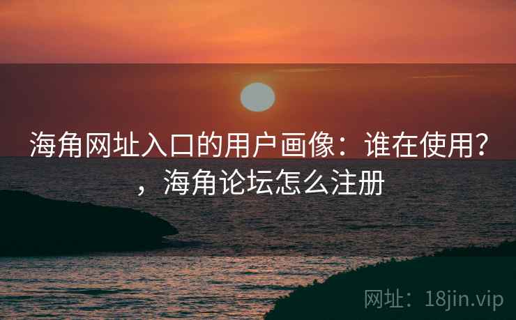 海角网址入口的用户画像：谁在使用？，海角论坛怎么注册  第1张