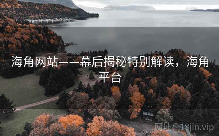 海角网站——幕后揭秘特别解读,海角平台 第2张 海角网站——幕后揭秘特别解读,海角平台 第2张